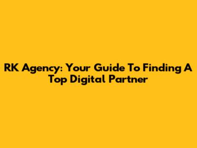 RK Agency: Your Guide To Finding A Top Digital Partner