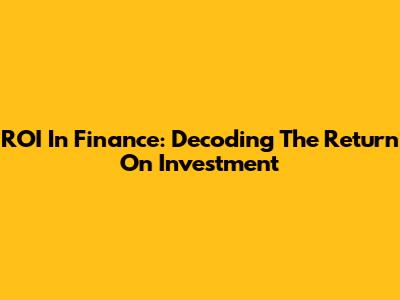 ROI In Finance: Decoding The Return On Investment