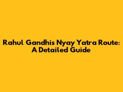 Rahul Gandhi's Nyay Yatra Route: A Detailed Guide