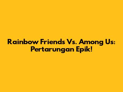 Rainbow Friends Vs. Among Us: Pertarungan Epik!