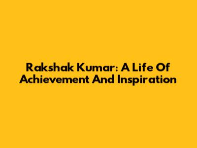 Rakshak Kumar: A Life Of Achievement And Inspiration