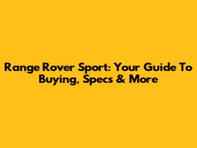 Range Rover Sport: Your Guide To Buying, Specs & More