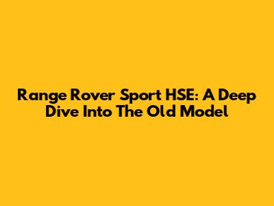 Range Rover Sport HSE: A Deep Dive Into The Old Model