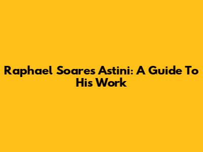 Raphael Soares Astini: A Guide To His Work