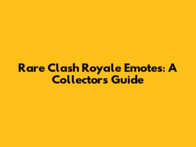 Rare Clash Royale Emotes: A Collector's Guide