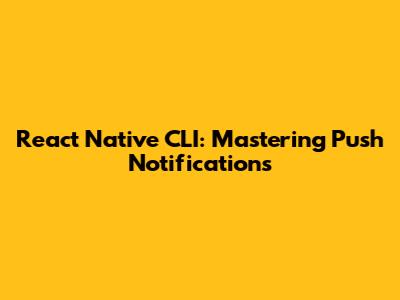 React Native CLI: Mastering Push Notifications
