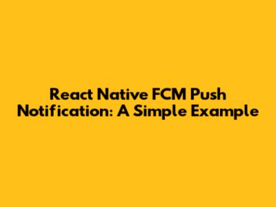 React Native FCM Push Notification: A Simple Example