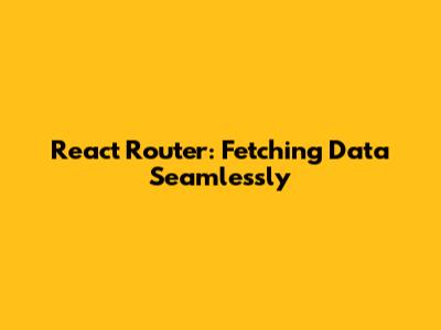 React Router: Fetching Data Seamlessly