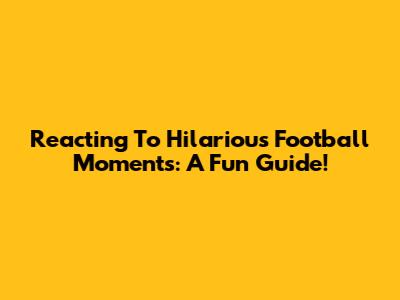 Reacting To Hilarious Football Moments: A Fun Guide!