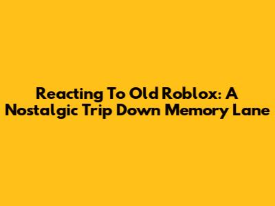 Reacting To Old Roblox: A Nostalgic Trip Down Memory Lane