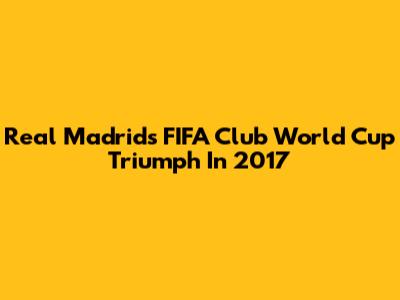 Real Madrid's FIFA Club World Cup Triumph In 2017