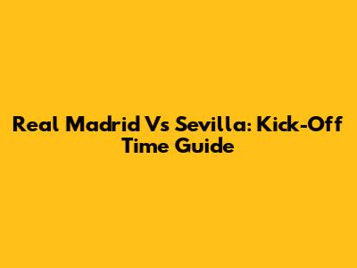 Real Madrid Vs Sevilla: Kick-Off Time Guide