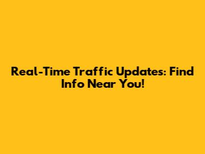 Real-Time Traffic Updates: Find Info Near You!
