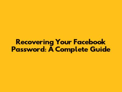Recovering Your Facebook Password: A Complete Guide