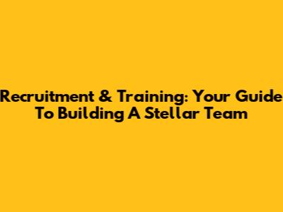 Recruitment & Training: Your Guide To Building A Stellar Team