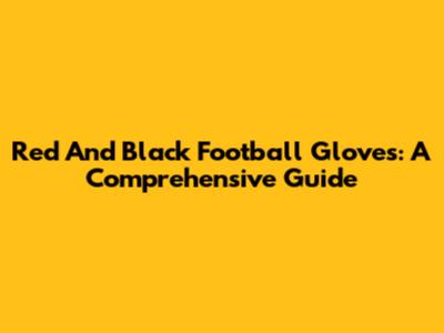 Red And Black Football Gloves: A Comprehensive Guide