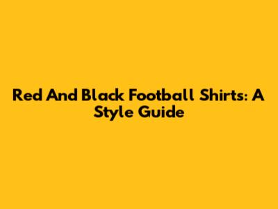 Red And Black Football Shirts: A Style Guide