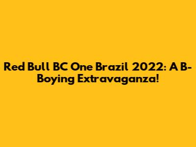 Red Bull BC One Brazil 2022: A B-Boying Extravaganza!
