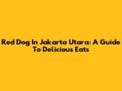Red Dog In Jakarta Utara: A Guide To Delicious Eats