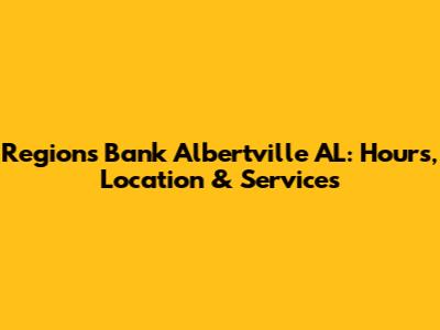 Regions Bank Albertville AL: Hours, Location & Services