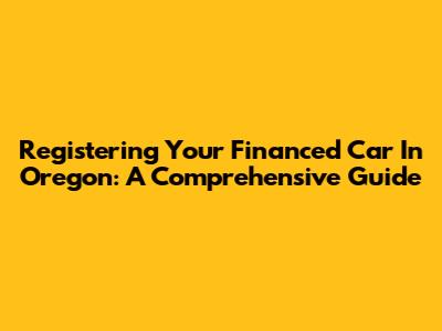 Registering Your Financed Car In Oregon: A Comprehensive Guide