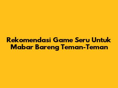 Rekomendasi Game Seru Untuk Mabar Bareng Teman-Teman