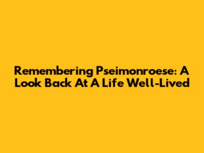 Remembering Pseimonroese: A Look Back At A Life Well-Lived