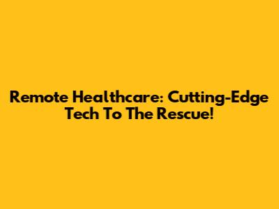 Remote Healthcare: Cutting-Edge Tech To The Rescue!