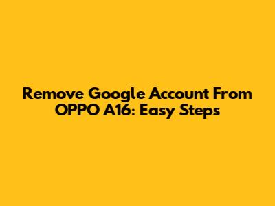 Remove Google Account From OPPO A16: Easy Steps