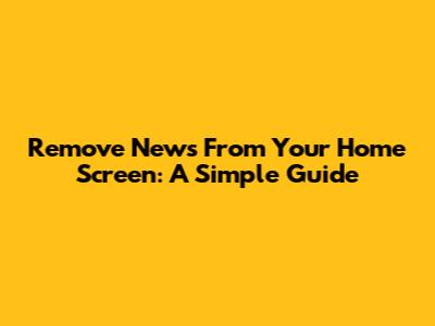 Remove News From Your Home Screen: A Simple Guide