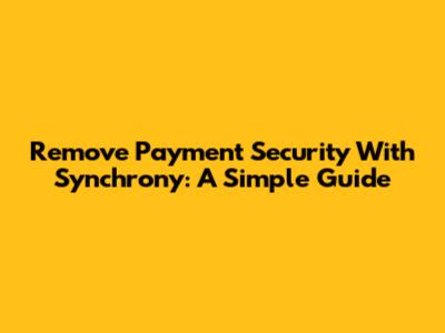 Remove Payment Security With Synchrony: A Simple Guide