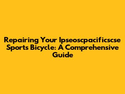 Repairing Your Ipseoscpacificscse Sports Bicycle: A Comprehensive Guide