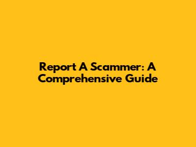 Report A Scammer: A Comprehensive Guide