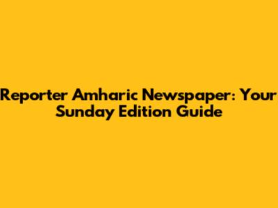 Reporter Amharic Newspaper: Your Sunday Edition Guide