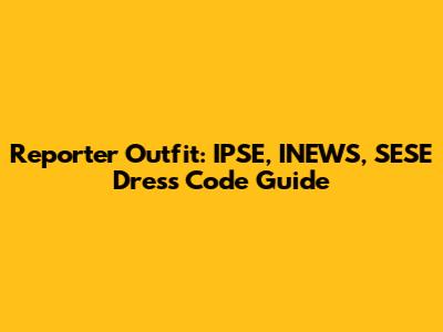 Reporter Outfit: IPSE, INEWS, SESE Dress Code Guide