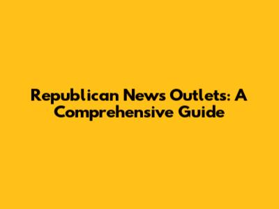 Republican News Outlets: A Comprehensive Guide