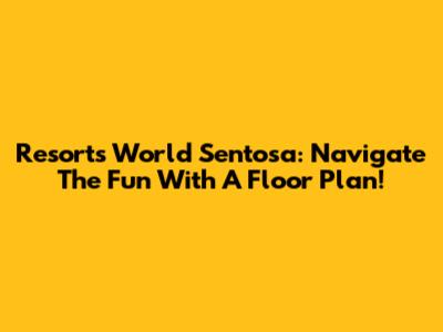 Resorts World Sentosa: Navigate The Fun With A Floor Plan!