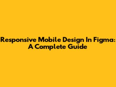 Responsive Mobile Design In Figma: A Complete Guide
