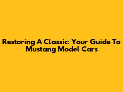 Restoring A Classic: Your Guide To Mustang Model Cars