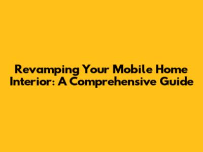 Revamping Your Mobile Home Interior: A Comprehensive Guide