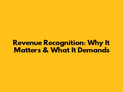 Revenue Recognition: Why It Matters & What It Demands
