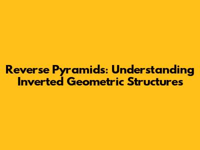 Reverse Pyramids: Understanding Inverted Geometric Structures