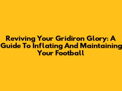 Reviving Your Gridiron Glory: A Guide To Inflating And Maintaining Your Football