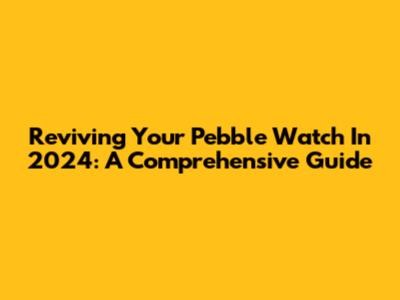 Reviving Your Pebble Watch In 2024: A Comprehensive Guide