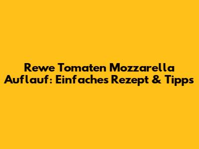 Rewe Tomaten Mozzarella Auflauf: Einfaches Rezept & Tipps