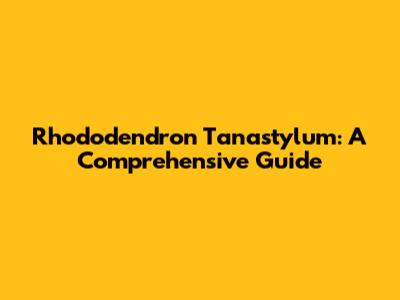 Rhododendron Tanastylum: A Comprehensive Guide