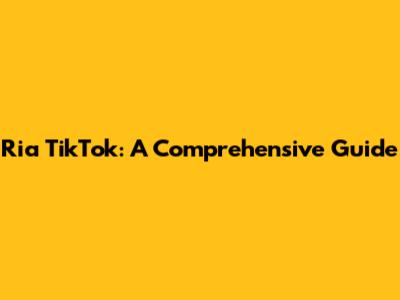Ria TikTok: A Comprehensive Guide