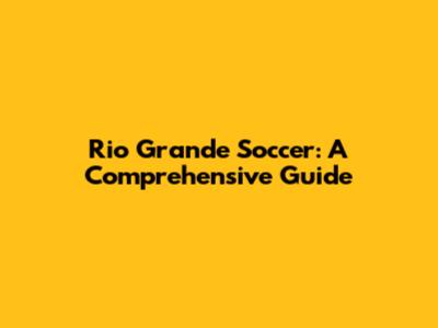 Rio Grande Soccer: A Comprehensive Guide