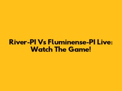 River-PI Vs Fluminense-PI Live: Watch The Game!