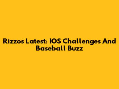 Rizzo's Latest: IOS Challenges And Baseball Buzz